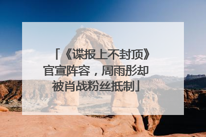 《谍报上不封顶》官宣阵容，周雨彤却被肖战粉丝抵制