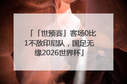 「世预赛」客场0比1不敌印尼队，国足无缘2026世界杯
