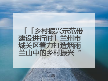 「乡村振兴示范带建设进行时」兰州市城关区着力打造烟雨兰山中的乡村振兴“样板间”