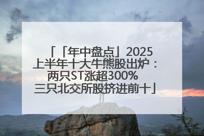 「年中盘点」2025上半年十大牛熊股出炉：两只ST涨超300% 三只北交所股挤进前十