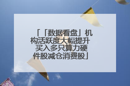 「数据看盘」机构活跃度大幅提升 买入多只算力硬件股减仓消费股