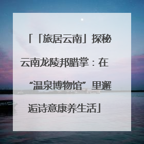 「旅居云南」探秘云南龙陵邦腊掌：在“温泉博物馆”里邂逅诗意康养生活