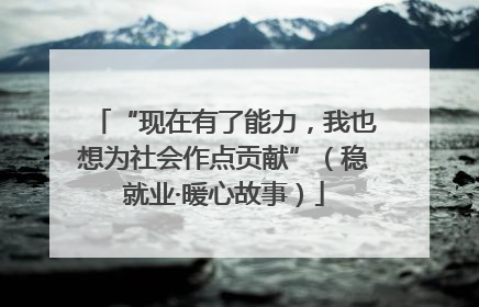 “现在有了能力，我也想为社会作点贡献”（稳就业·暖心故事）