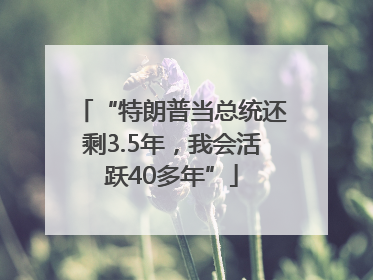 “特朗普当总统还剩3.5年，我会活跃40多年”