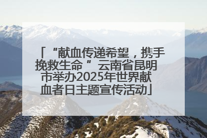“献血传递希望，携手挽救生命 ”云南省昆明市举办2025年世界献血者日主题宣传活动