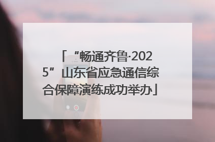 “畅通齐鲁·2025”山东省应急通信综合保障演练成功举办