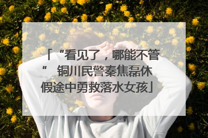 “看见了，哪能不管” 铜川民警秦焦磊休假途中勇救落水女孩