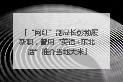 “网红”副局长彭勃履新职，曾用“英语+东北话”推介当地大米