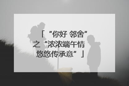 “你好 邻舍”之“浓浓端午情 悠悠传承意”