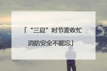 “三夏”时节麦收忙 消防安全不能忘
