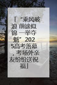 “乘风破浪 前途似锦 一举夺魁”2025高考落幕，考场外亲友纷纷送祝福