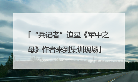 “兵记者”追星《军中之母》作者来到集训现场