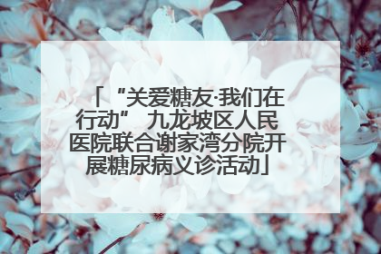 “关爱糖友·我们在行动” 九龙坡区人民医院联合谢家湾分院开展糖尿病义诊活动
