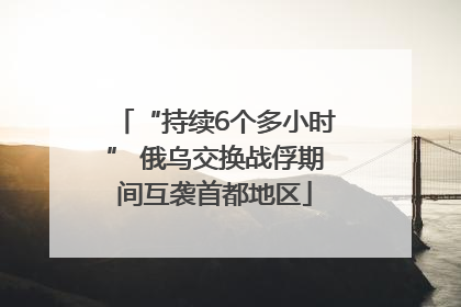 “持续6个多小时” 俄乌交换战俘期间互袭首都地区