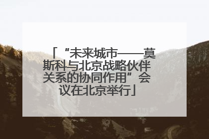 “未来城市——莫斯科与北京战略伙伴关系的协同作用”会议在北京举行