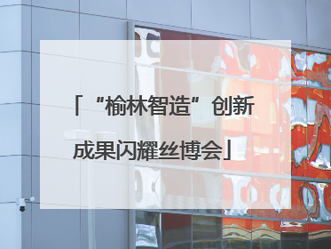 “榆林智造”创新成果闪耀丝博会