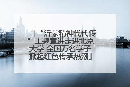 “沂蒙精神代代传”主题宣讲走进北京大学 全国万名学子掀起红色传承热潮