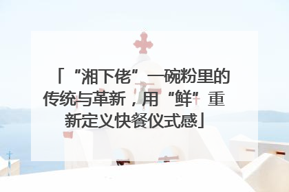 “湘下佬”一碗粉里的传统与革新，用“鲜”重新定义快餐仪式感