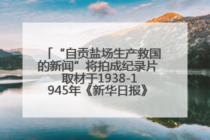 “自贡盐场生产救国的新闻”将拍成纪录片 取材于1938-1945年《新华日报》的连续报道