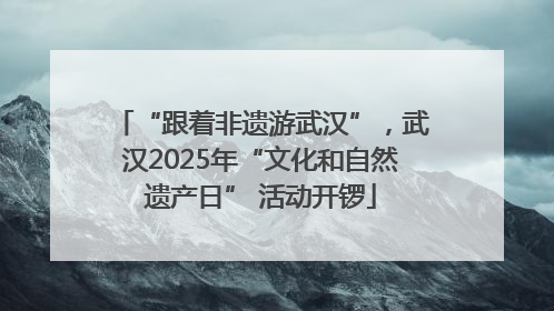 “跟着非遗游武汉”，武汉2025年“文化和自然遗产日” 活动开锣