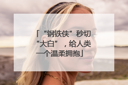 “钢铁侠”秒切“大白”，给人类一个温柔拥抱
