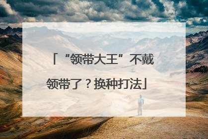 “领带大王”不戴领带了？换种打法