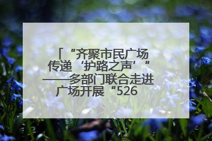 “齐聚市民广场 传递‘护路之声’”——多部门联合走进广场开展“526 我爱路”宣传活动