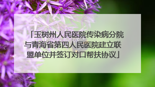 玉树州人民医院传染病分院与青海省第四人民医院建立联盟单位并签订对口帮扶协议