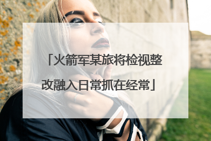 火箭军某旅将检视整改融入日常抓在经常