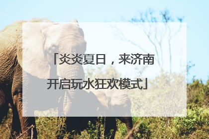 炎炎夏日，来济南开启玩水狂欢模式