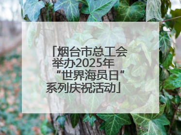 烟台市总工会举办2025年“世界海员日”系列庆祝活动