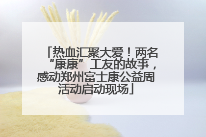 热血汇聚大爱！两名“康康”工友的故事，感动郑州富士康公益周活动启动现场
