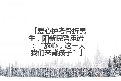 爱心护考骨折男生，阳新民警承诺：“放心，这三天我们来背孩子”