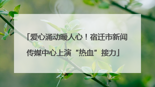 爱心涌动暖人心！宿迁市新闻传媒中心上演“热血”接力