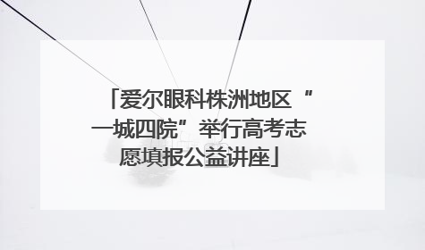 爱尔眼科株洲地区“一城四院”举行高考志愿填报公益讲座