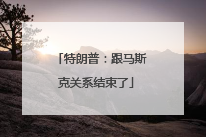 特朗普：跟马斯克关系结束了