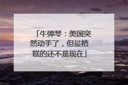 牛弹琴：美国突然动手了，但最糟糕的还不是现在