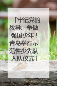 牢记党的教导、争做强国少年！青岛举行示范性少先队入队仪式