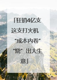 狂销4亿支 这支打火机“成本内卷”“烧”出大生意