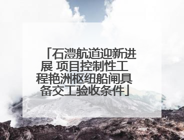 石澧航道迎新进展 项目控制性工程艳洲枢纽船闸具备交工验收条件