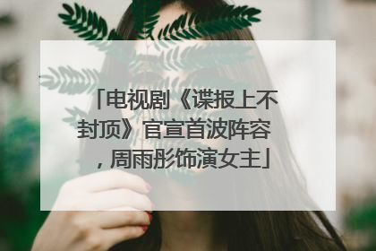 电视剧《谍报上不封顶》官宣首波阵容，周雨彤饰演女主