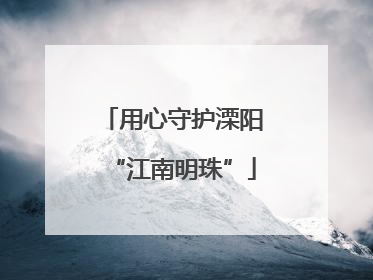 用心守护溧阳“江南明珠”