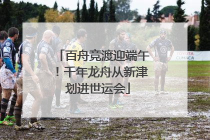 百舟竞渡迎端午！千年龙舟从新津划进世运会