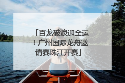 百龙破浪迎全运！广州国际龙舟邀请赛珠江开赛