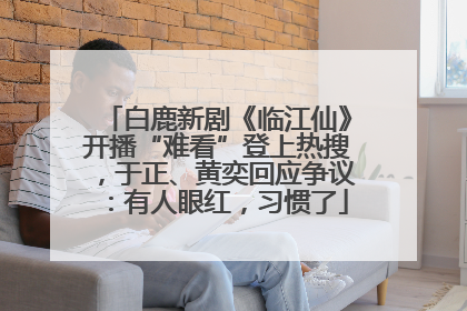 白鹿新剧《临江仙》开播“难看”登上热搜，于正、黄奕回应争议：有人眼红，习惯了