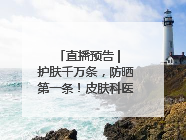 直播预告 | 护肤千万条，防晒第一条！皮肤科医生教你正确防晒