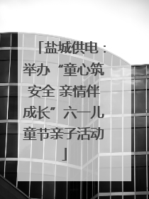 盐城供电：举办“童心筑安全 亲情伴成长”六一儿童节亲子活动