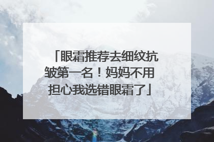 眼霜推荐去细纹抗皱第一名！妈妈不用担心我选错眼霜了