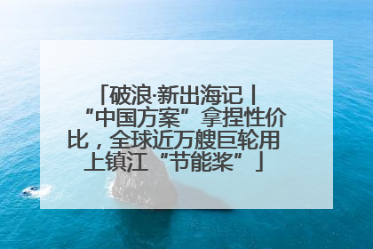 破浪·新出海记丨 “中国方案”拿捏性价比，全球近万艘巨轮用上镇江“节能桨”