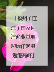 福州（连江）国家远洋渔业基地迎远洋渔船返港高峰